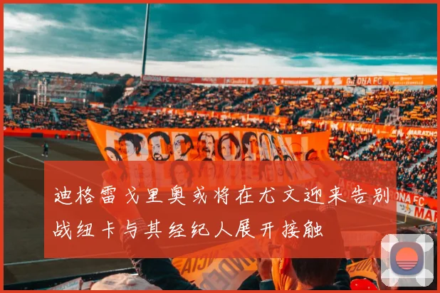 迪格雷戈里奥或将在尤文迎来告别战纽卡与其经纪人展开接触