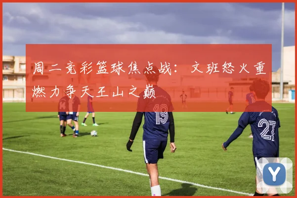 周二竞彩篮球焦点战：文班怒火重燃力争天王山之巅