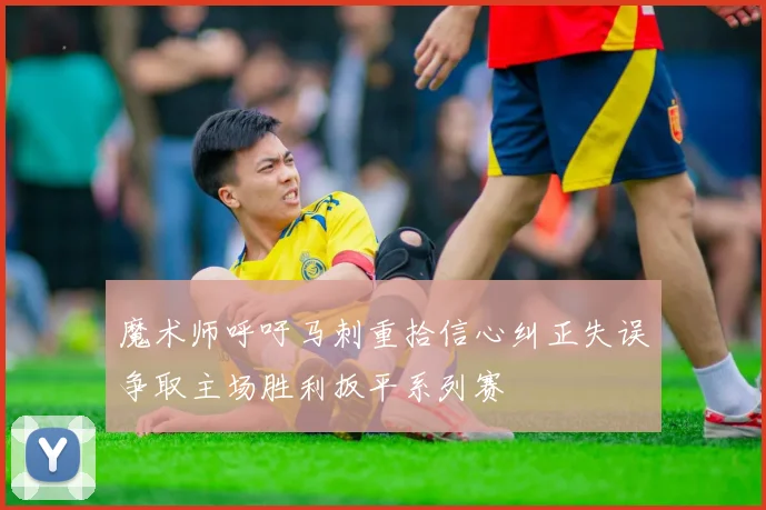 魔术师呼吁马刺重拾信心纠正失误争取主场胜利扳平系列赛