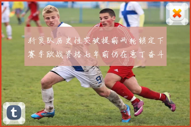科莫队历史性突破提前两轮锁定下赛季欧战资格七年前仍在意丁奋斗