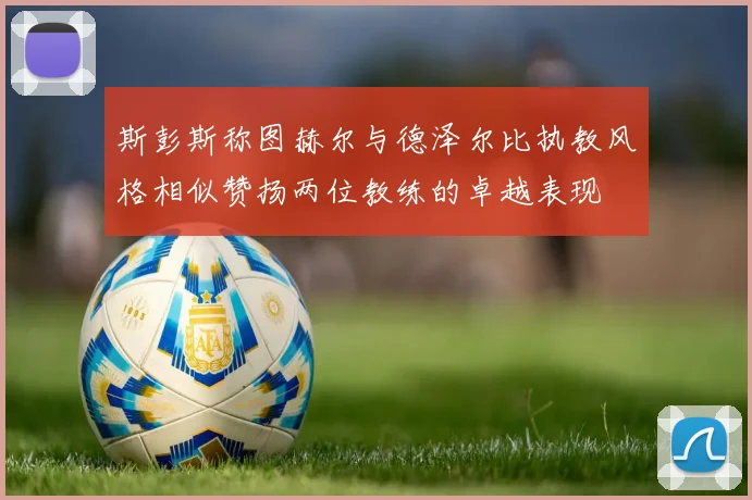 斯彭斯称图赫尔与德泽尔比执教风格相似赞扬两位教练的卓越表现