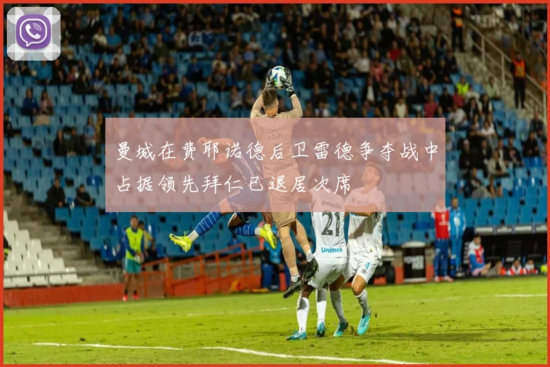 曼城在费耶诺德后卫雷德争夺战中占据领先拜仁已退居次席