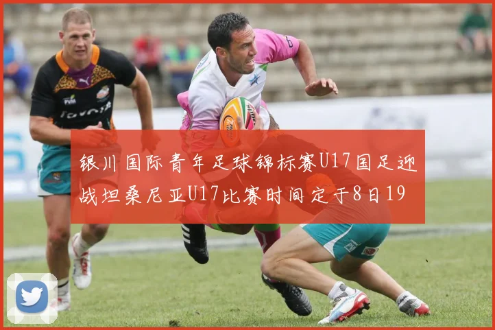 银川国际青年足球锦标赛U17国足迎战坦桑尼亚U17比赛时间定于8日19点35分