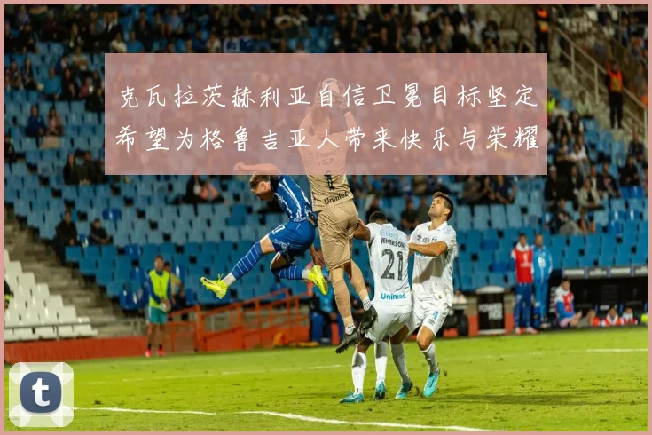 克瓦拉茨赫利亚自信卫冕目标坚定希望为格鲁吉亚人带来快乐与荣耀