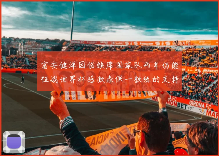 富安健洋因伤缺席国家队两年仍能征战世界杯感激森保一教练的支持与信任