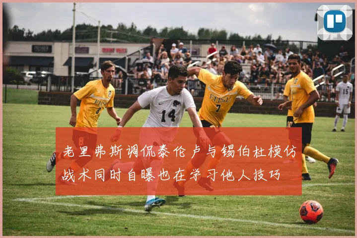 老里弗斯调侃泰伦卢与锡伯杜模仿战术同时自曝也在学习他人技巧