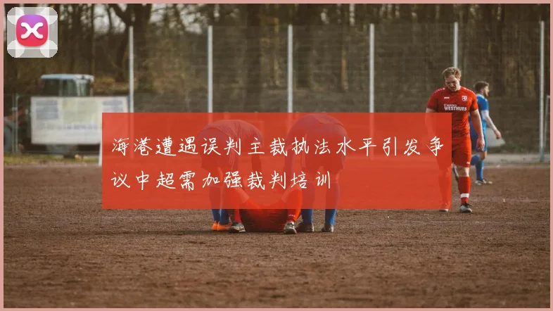 海港遭遇误判主裁执法水平引发争议中超需加强裁判培训