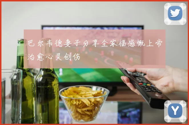 巴尔韦德妻子分享全家福感慨上帝治愈心灵创伤