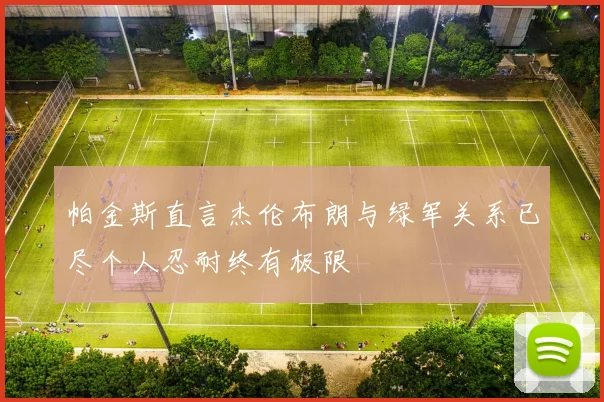帕金斯直言杰伦布朗与绿军关系已尽个人忍耐终有极限